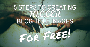 5 Steps To Creating Killer Blog Title Images For Free!